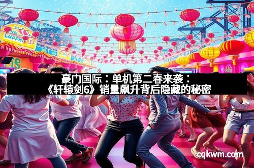 豪门国际：单机第二春来袭：《轩辕剑6》销量飙升背后隐藏的秘密